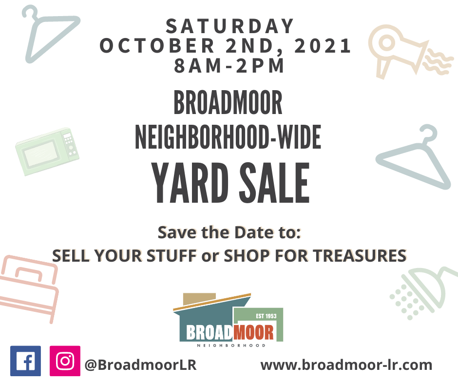 Saturday October 2nd, 2021 8am-2pm Broadmoor Neighborhood-Wide Yard Sale SAve the Date to:  Sell your stuff or shop for treasures. Visit us on facebook or instagram @broadmoorlr or www.broadmoor-lr.com